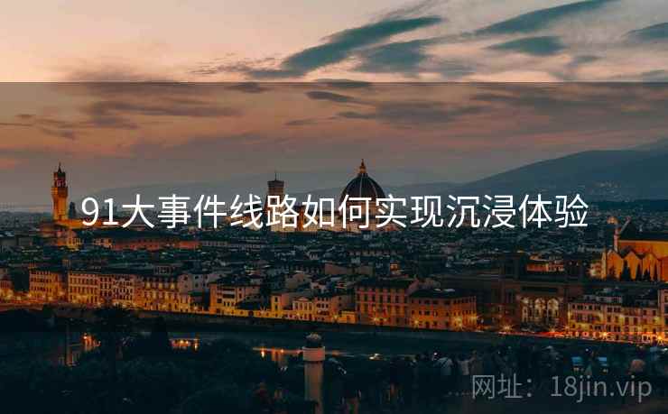 91大事件线路如何实现沉浸体验