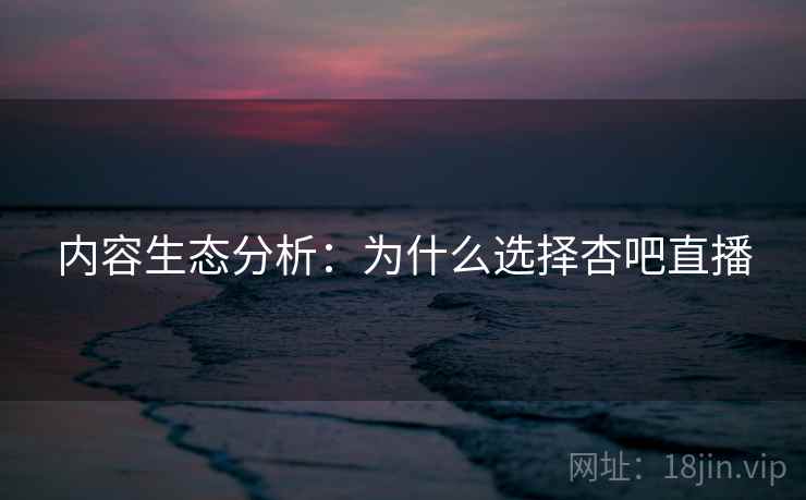 内容生态分析：为什么选择杏吧直播