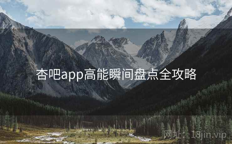 杏吧app高能瞬间盘点全攻略