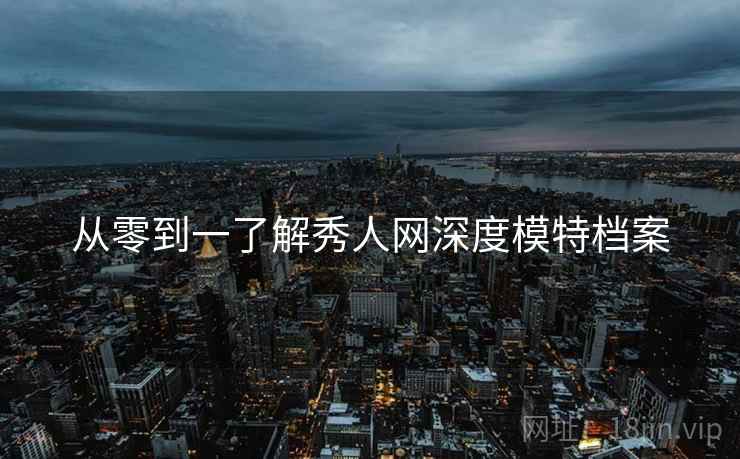 从零到一了解秀人网深度模特档案