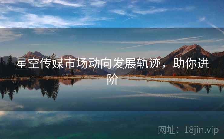 星空传媒市场动向发展轨迹，助你进阶