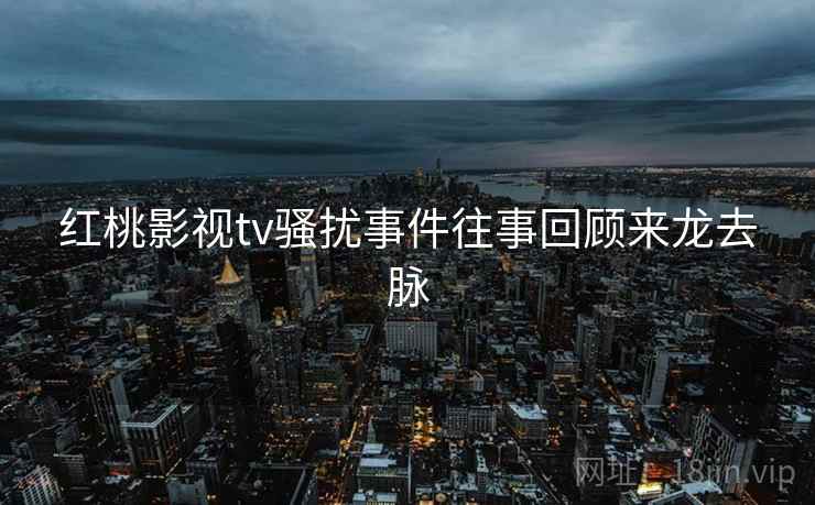 红桃影视tv骚扰事件往事回顾来龙去脉