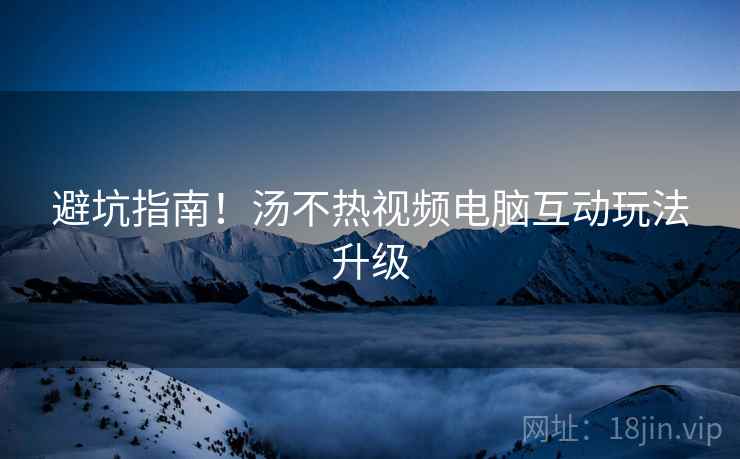 避坑指南！汤不热视频电脑互动玩法升级