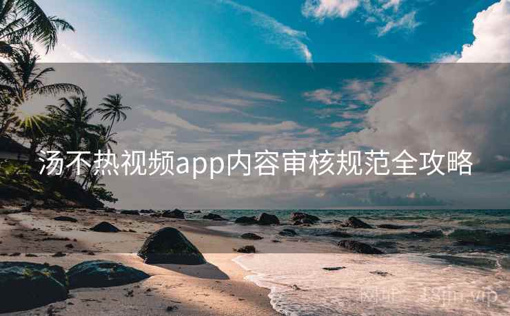 汤不热视频app内容审核规范全攻略