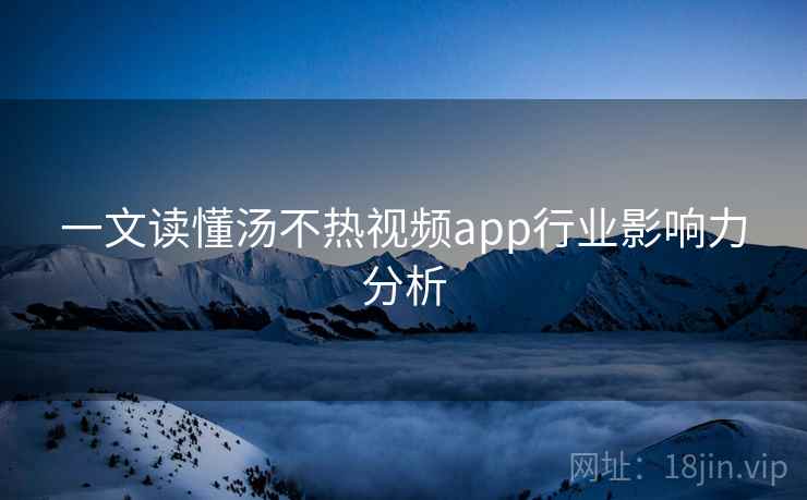 一文读懂汤不热视频app行业影响力分析