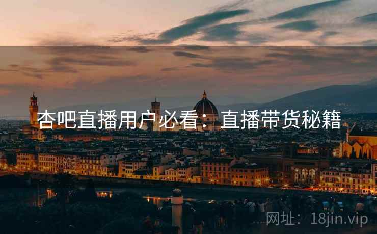 杏吧直播用户必看：直播带货秘籍