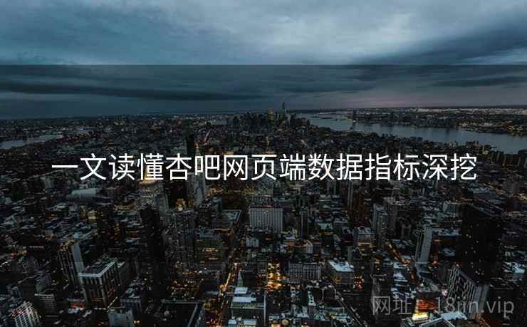 一文读懂杏吧网页端数据指标深挖