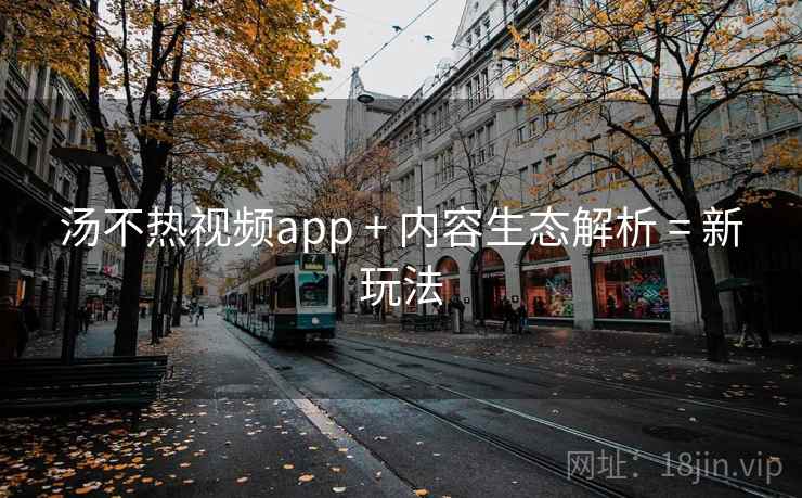 汤不热视频app + 内容生态解析 = 新玩法