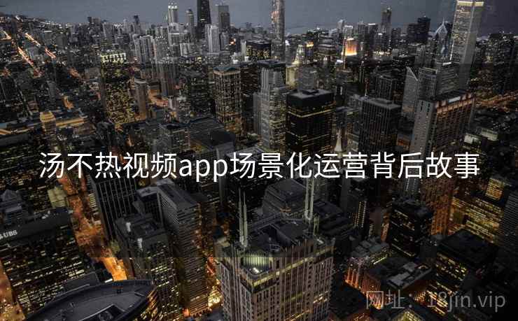 汤不热视频app场景化运营背后故事