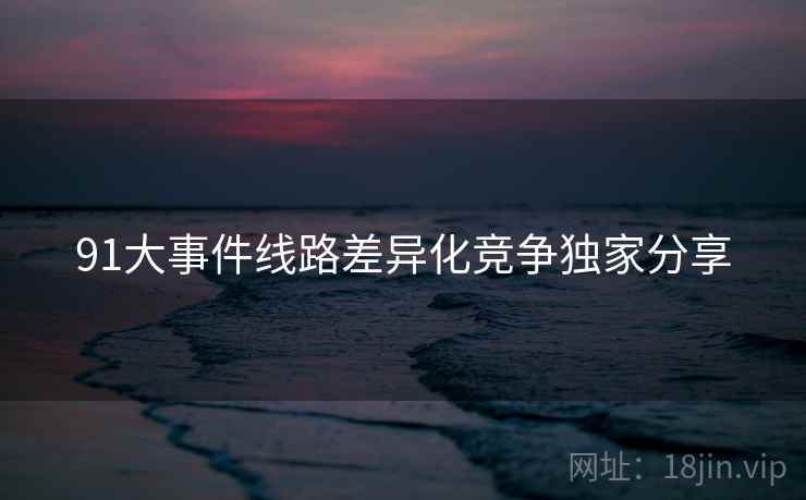 91大事件线路差异化竞争独家分享