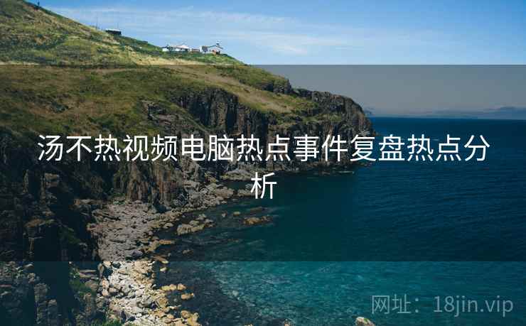 汤不热视频电脑热点事件复盘热点分析