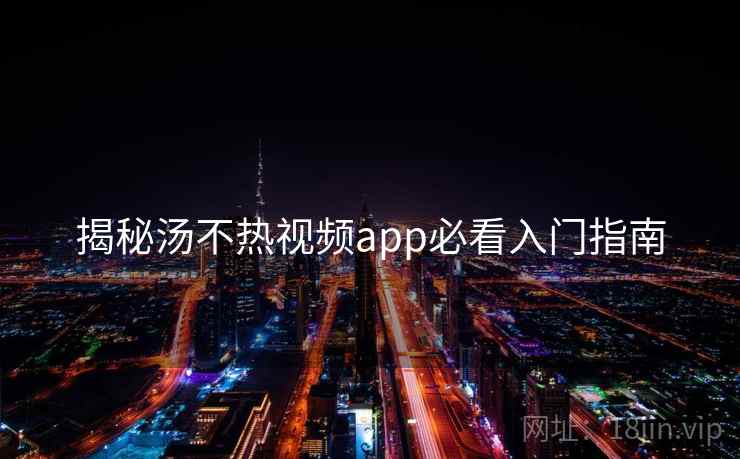 揭秘汤不热视频app必看入门指南