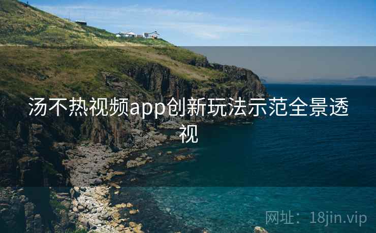 汤不热视频app创新玩法示范全景透视