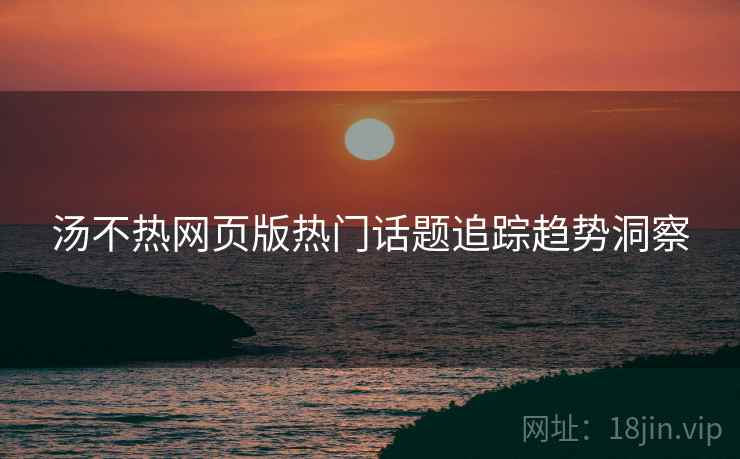 汤不热网页版热门话题追踪趋势洞察