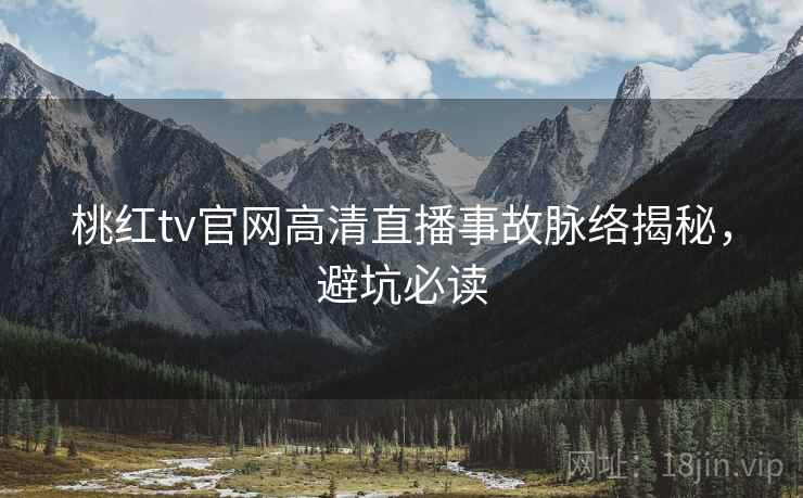 桃红tv官网高清直播事故脉络揭秘，避坑必读