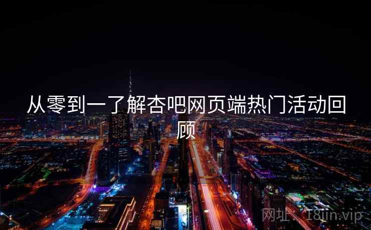 从零到一了解杏吧网页端热门活动回顾