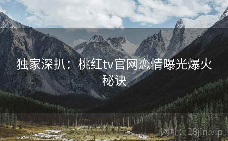 独家深扒：桃红tv官网恋情曝光爆火秘诀