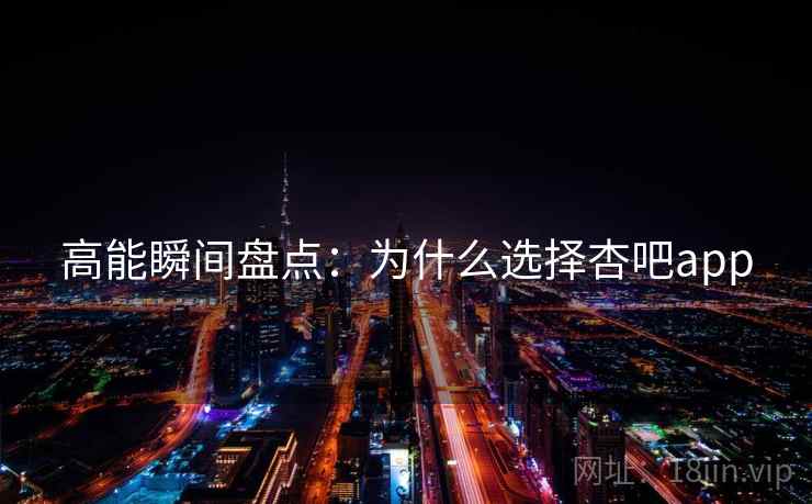 高能瞬间盘点：为什么选择杏吧app
