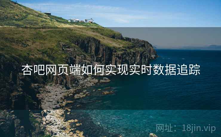 杏吧网页端如何实现实时数据追踪