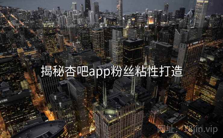 揭秘杏吧app粉丝粘性打造