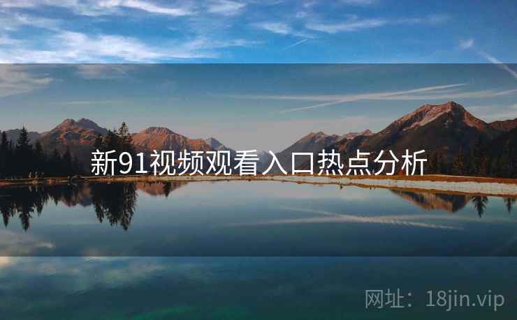 新91视频观看入口热点分析
