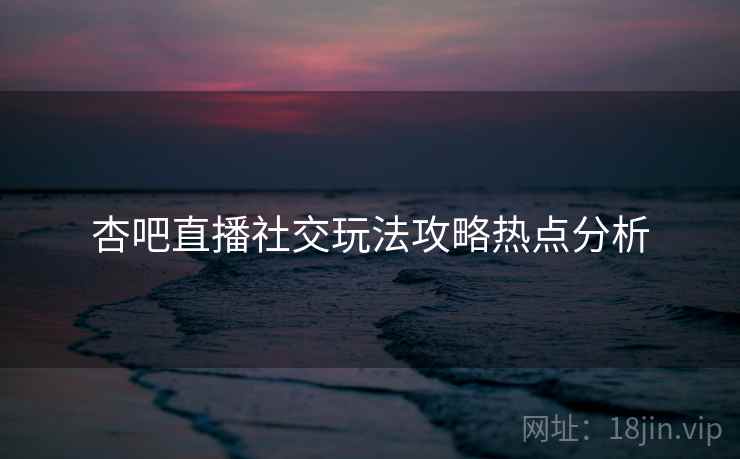 杏吧直播社交玩法攻略热点分析