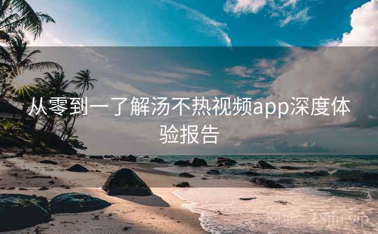 从零到一了解汤不热视频app深度体验报告