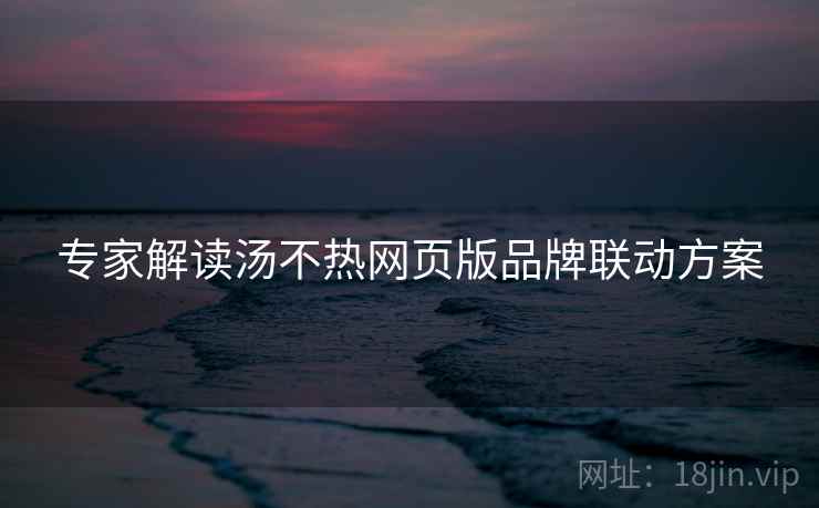 专家解读汤不热网页版品牌联动方案