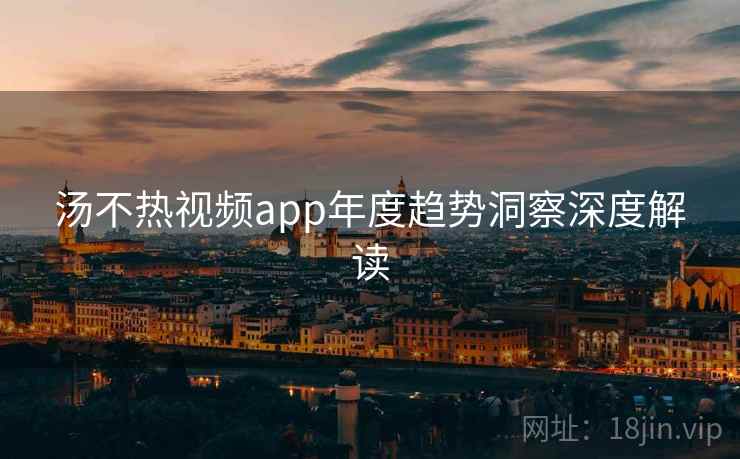 汤不热视频app年度趋势洞察深度解读